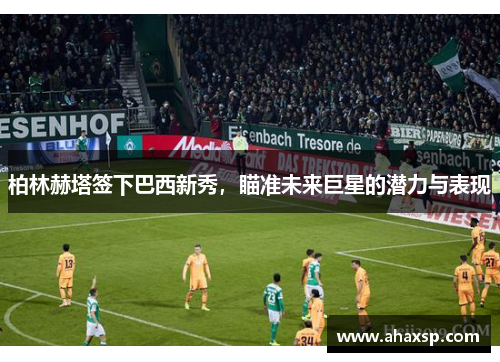 柏林赫塔签下巴西新秀，瞄准未来巨星的潜力与表现