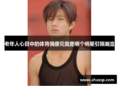 老年人心目中的体育偶像究竟是哪个明星引领潮流