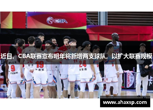 近日，CBA联赛宣布明年将新增两支球队，以扩大联赛规模