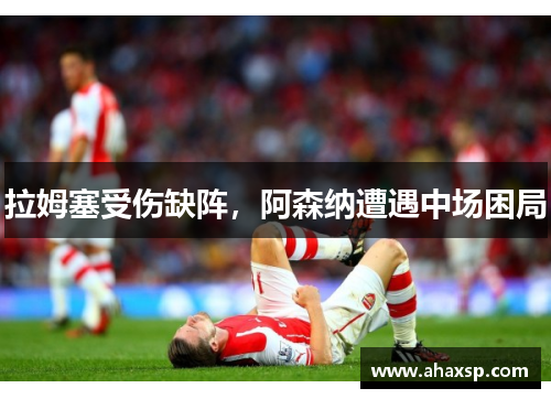 拉姆塞受伤缺阵，阿森纳遭遇中场困局