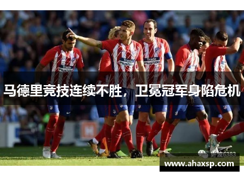 马德里竞技连续不胜，卫冕冠军身陷危机