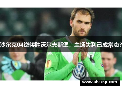 沙尔克04逆转胜沃尔夫斯堡，主场失利已成常态？