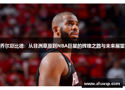 乔尔恩比德：从非洲草原到NBA巨星的辉煌之路与未来展望