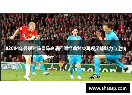 02004年曼联对阵皇马高清回顾经典对决再现足球魅力与激情