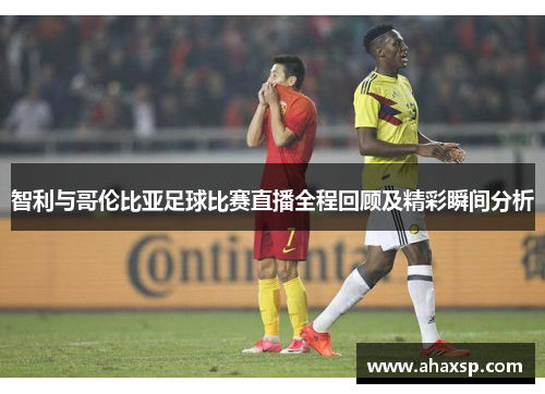 智利与哥伦比亚足球比赛直播全程回顾及精彩瞬间分析