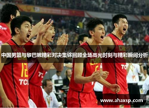 中国男篮与黎巴嫩精彩对决集锦回顾全场高光时刻与精彩瞬间分析