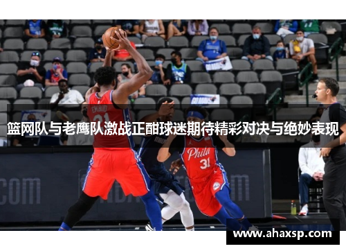 篮网队与老鹰队激战正酣球迷期待精彩对决与绝妙表现