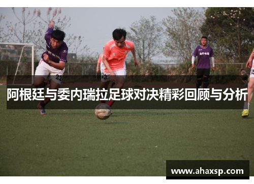 阿根廷与委内瑞拉足球对决精彩回顾与分析