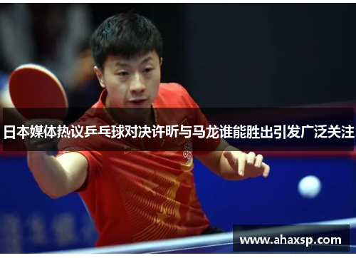日本媒体热议乒乓球对决许昕与马龙谁能胜出引发广泛关注