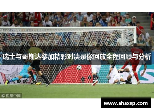 瑞士与哥斯达黎加精彩对决录像回放全程回顾与分析
